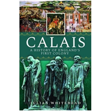 Calais: A History of England"s First Colony Julian