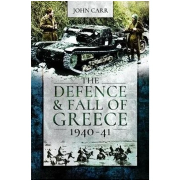 Defence and Fall of Greece, 1940-41 John Car