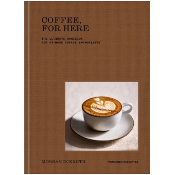 Coffee, for Here: The Ultimate Handbook for At-Hom